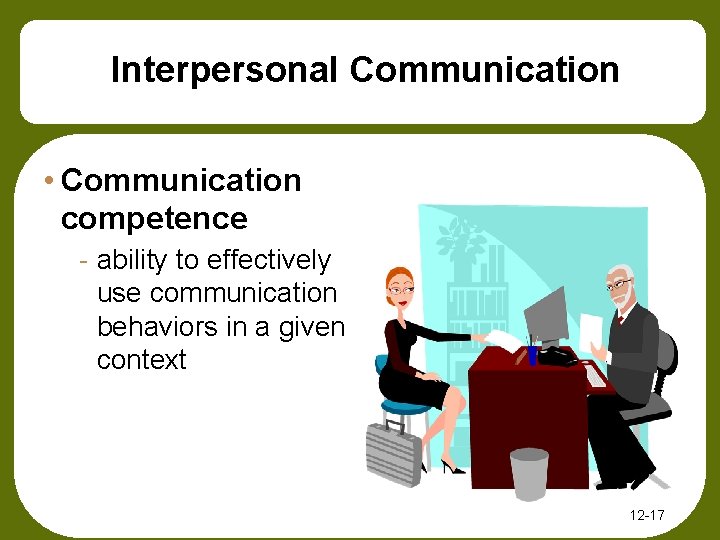 Interpersonal Communication • Communication competence - ability to effectively use communication behaviors in a