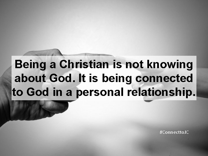 Being a Christian is not knowing about God. It is being connected to God