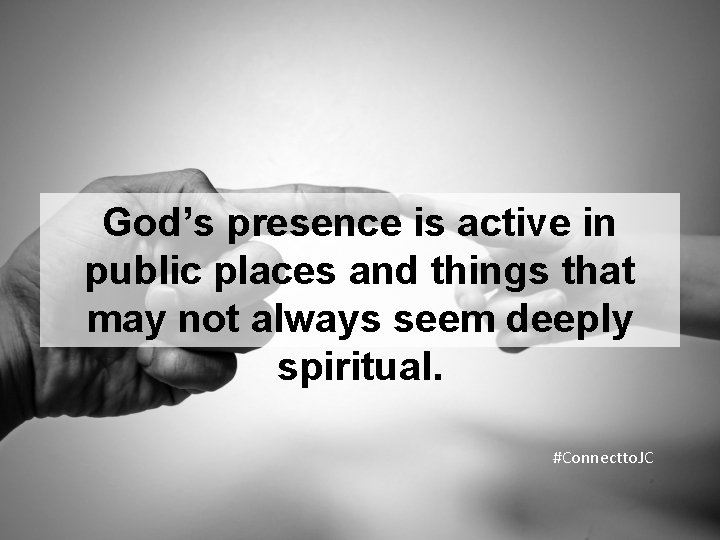 God’s presence is active in public places and things that may not always seem