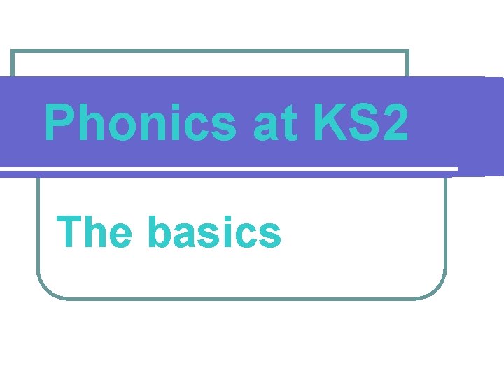 Phonics at KS 2 The basics 