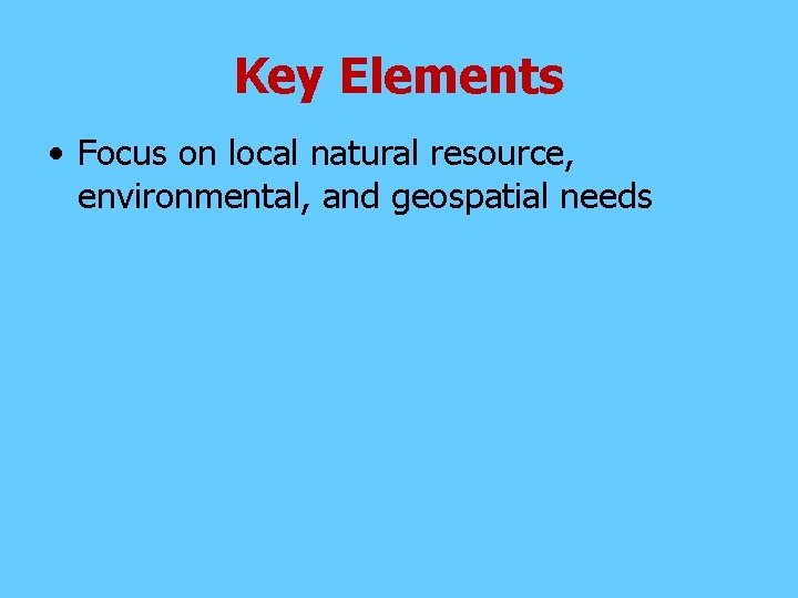 Key Elements • Focus on local natural resource, environmental, and geospatial needs 