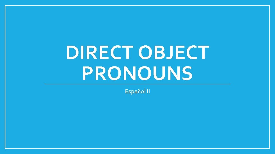 DIRECT OBJECT PRONOUNS Español II 