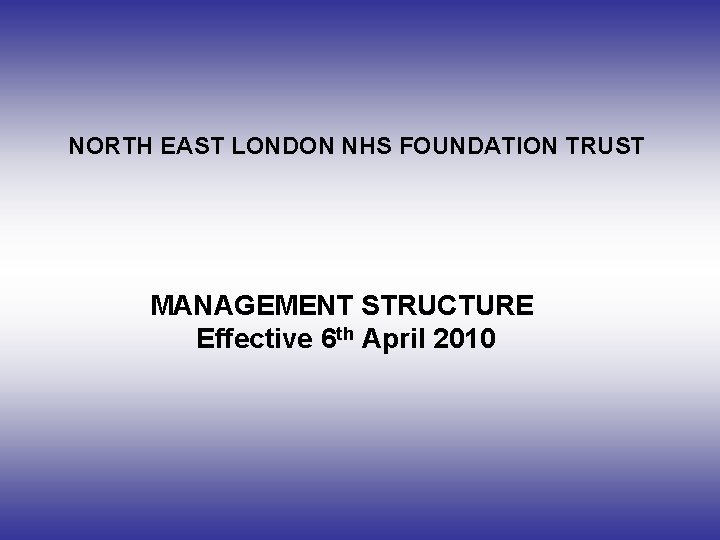 NORTH EAST LONDON NHS FOUNDATION TRUST MANAGEMENT STRUCTURE Effective 6 th April 2010 