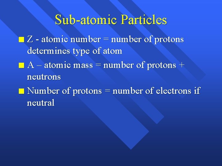 Sub-atomic Particles Z - atomic number = number of protons determines type of atom