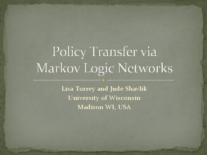 Policy Transfer via Markov Logic Networks Lisa Torrey and Jude Shavlik University of Wisconsin