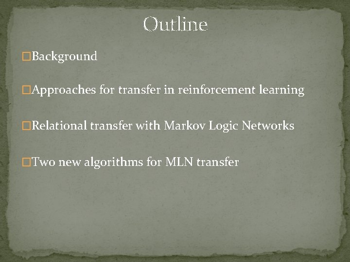 Outline �Background �Approaches for transfer in reinforcement learning �Relational transfer with Markov Logic Networks