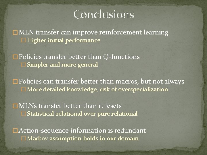 Conclusions � MLN transfer can improve reinforcement learning � Higher initial performance � Policies