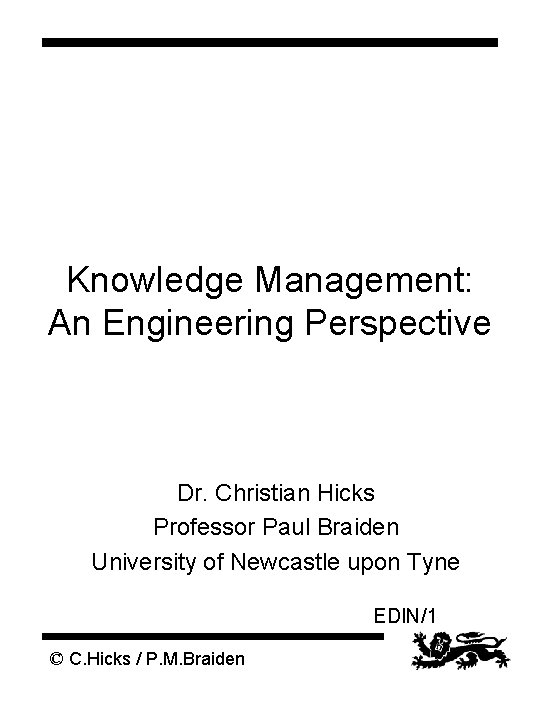 Knowledge Management: An Engineering Perspective Dr. Christian Hicks Professor Paul Braiden University of Newcastle