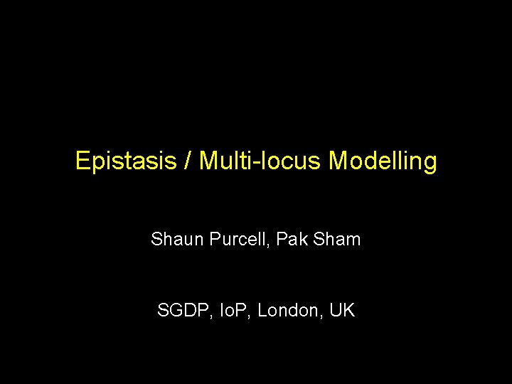 Epistasis / Multi-locus Modelling Shaun Purcell, Pak Sham SGDP, Io. P, London, UK 