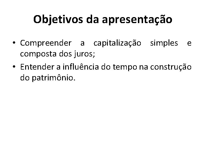 Objetivos da apresentação • Compreender a capitalização simples e composta dos juros; • Entender