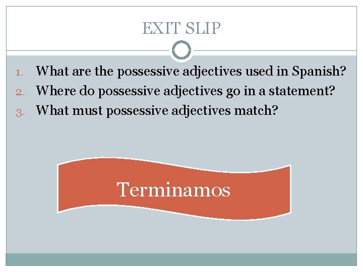 EXIT SLIP What are the possessive adjectives used in Spanish? 2. Where do possessive