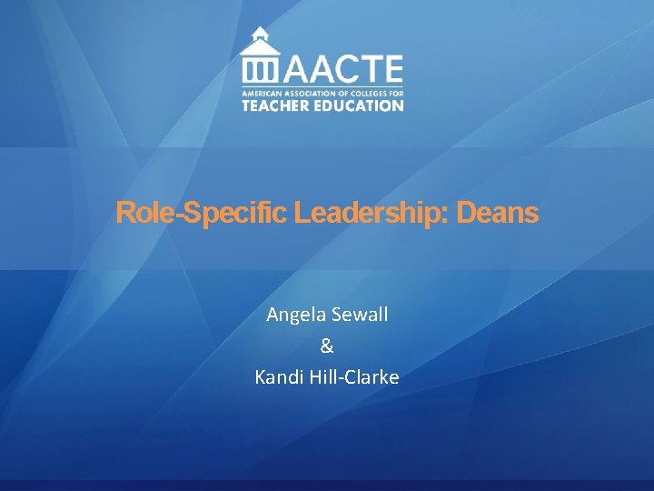 Leadership AACTE Leadership Academy Role-Specific Leadership: Deans Renee A. Middleton, Ohio University Angela Sewall