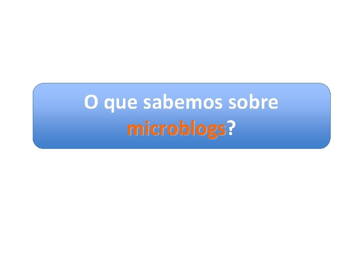 O que sabemos sobre microblogs? microblogs 