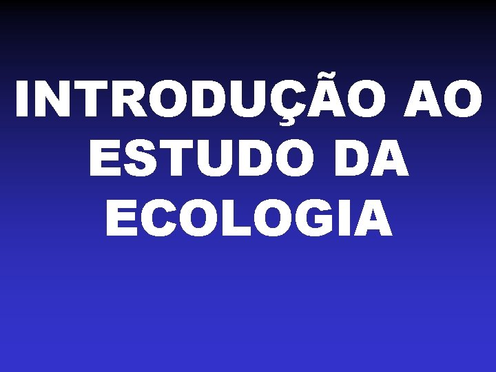 INTRODUÇÃO AO ESTUDO DA ECOLOGIA 