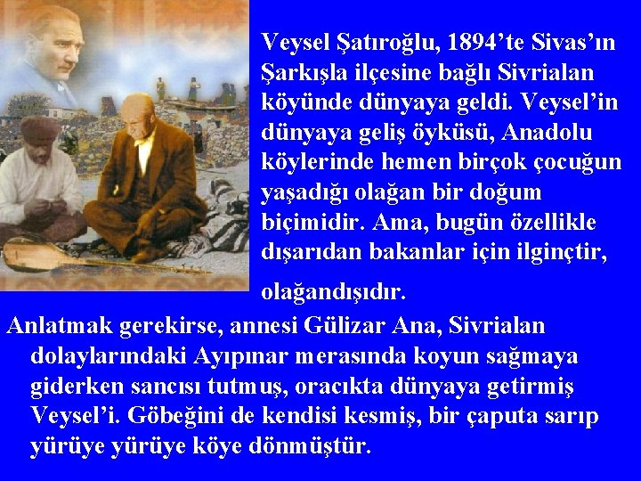 Veysel Şatıroğlu, 1894’te Sivas’ın Şarkışla ilçesine bağlı Sivrialan köyünde dünyaya geldi. Veysel’in dünyaya geliş