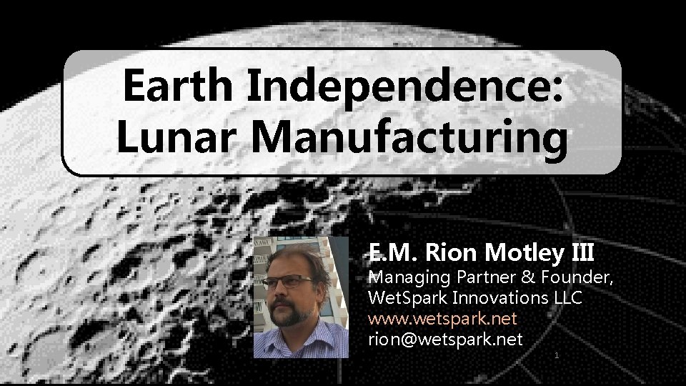 Earth Independence: Lunar Manufacturing E. M. Rion Motley III Managing Partner & Founder, Wet.