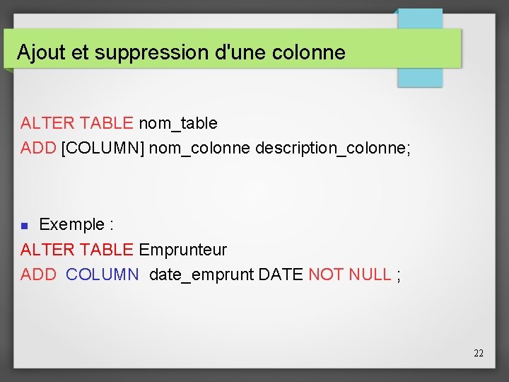Ajout et suppression d'une colonne ALTER TABLE nom_table ADD [COLUMN] nom_colonne description_colonne; Exemple :