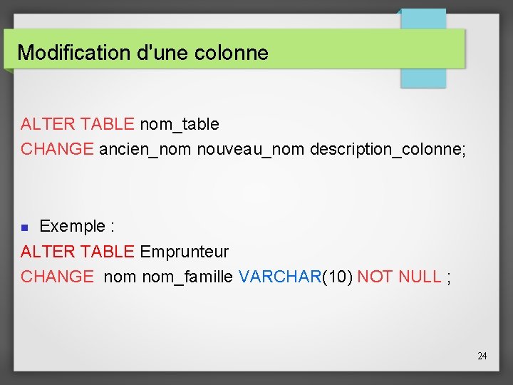 Modification d'une colonne ALTER TABLE nom_table CHANGE ancien_nom nouveau_nom description_colonne; Exemple : ALTER TABLE