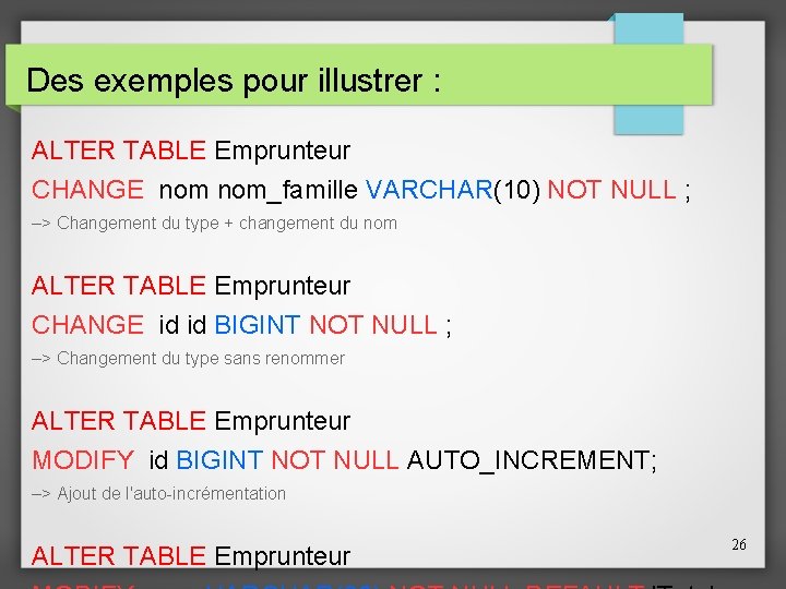 Des exemples pour illustrer : ALTER TABLE Emprunteur CHANGE nom_famille VARCHAR(10) NOT NULL ;