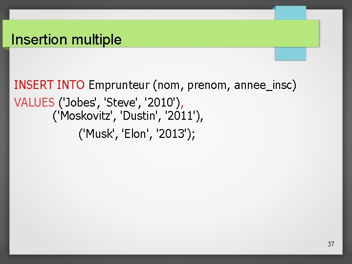 Insertion multiple INSERT INTO Emprunteur (nom, prenom, annee_insc) VALUES ('Jobes', 'Steve', '2010'), ('Moskovitz', 'Dustin',