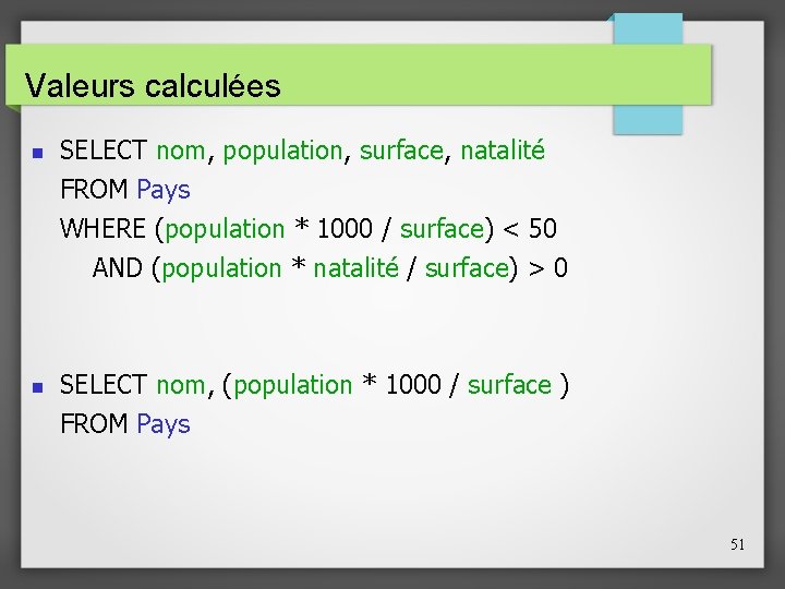 Valeurs calculées SELECT nom, population, surface, natalité FROM Pays WHERE (population * 1000 /