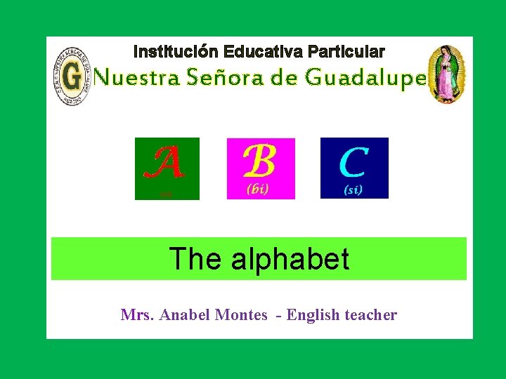 Institución Educativa Particular «Nuestra Señora de Guadalupe» The alphabet Mrs. Anabel Montes - English