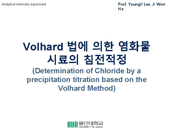 Analytical chemistry experiment Prof. Youngil Lee, Ji Won Ha Volhard 법에 의한 염화물 시료의