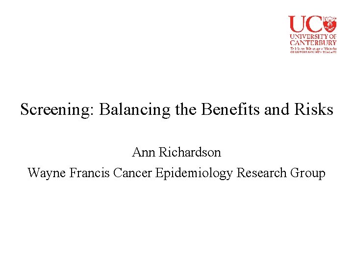 Screening: Balancing the Benefits and Risks Ann Richardson Wayne Francis Cancer Epidemiology Research Group