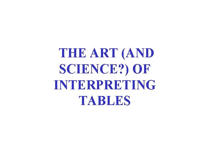 THE ART (AND SCIENCE? ) OF INTERPRETING TABLES 
