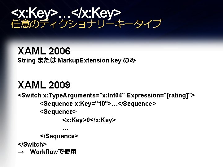 <x: Key>…</x: Key> 任意のディクショナリーキータイプ XAML 2006 String または Markup. Extension key のみ XAML 2009