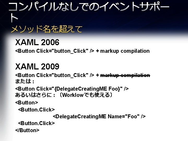 コンパイルなしでのイベントサポー ト メソッド名を超えて XAML 2006 <Button Click="button_Click" /> + markup compilation XAML 2009 <Button