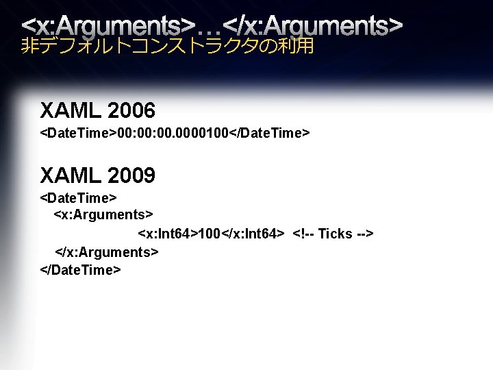 <x: Arguments>…</x: Arguments> 非デフォルトコンストラクタの利用 XAML 2006 <Date. Time>00: 00. 0000100</Date. Time> XAML 2009 <Date.