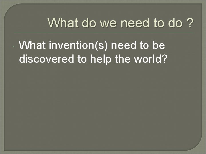 What do we need to do ? What invention(s) need to be discovered to What do we need to do ? What invention(s) need to be discovered to