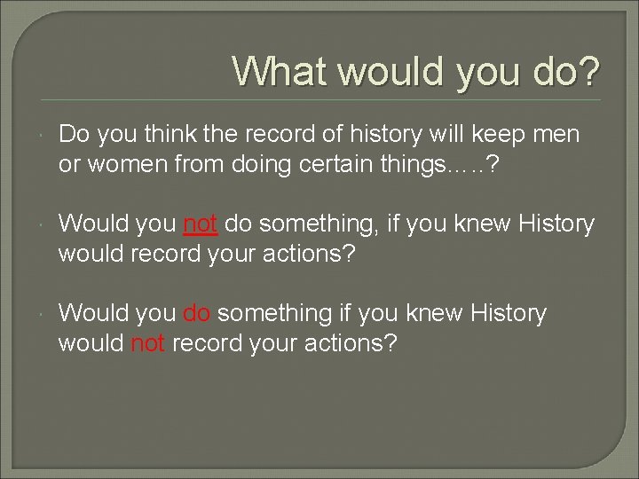 What would you do? Do you think the record of history will keep men What would you do? Do you think the record of history will keep men