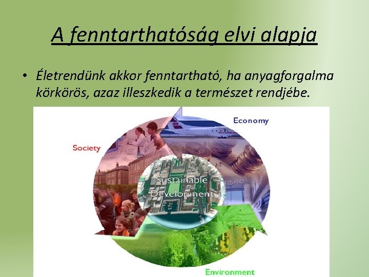 A fenntarthatóság elvi alapja • Életrendünk akkor fenntartható, ha anyagforgalma körkörös, azaz illeszkedik a