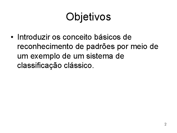 Objetivos • Introduzir os conceito básicos de reconhecimento de padrões por meio de um