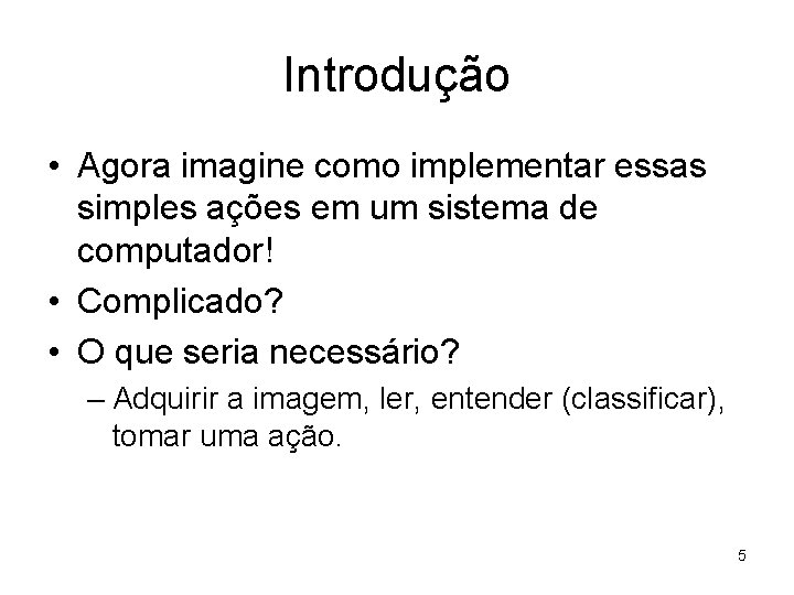 Introdução • Agora imagine como implementar essas simples ações em um sistema de computador!