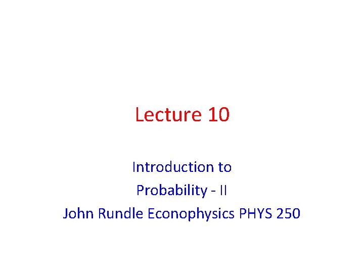 Lecture 10 Introduction to Probability - II John Rundle Econophysics PHYS 250 