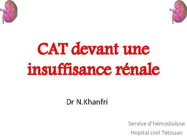 CAT devant une insuffisance rénale Dr N. Khanfri Service d’hémodialyse Hopital civil Tetouan 