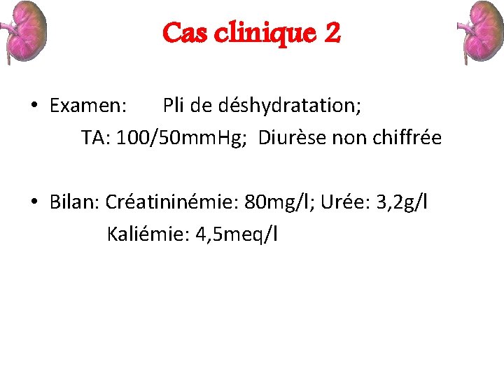 Cas clinique 2 • Examen: Pli de déshydratation; TA: 100/50 mm. Hg; Diurèse non