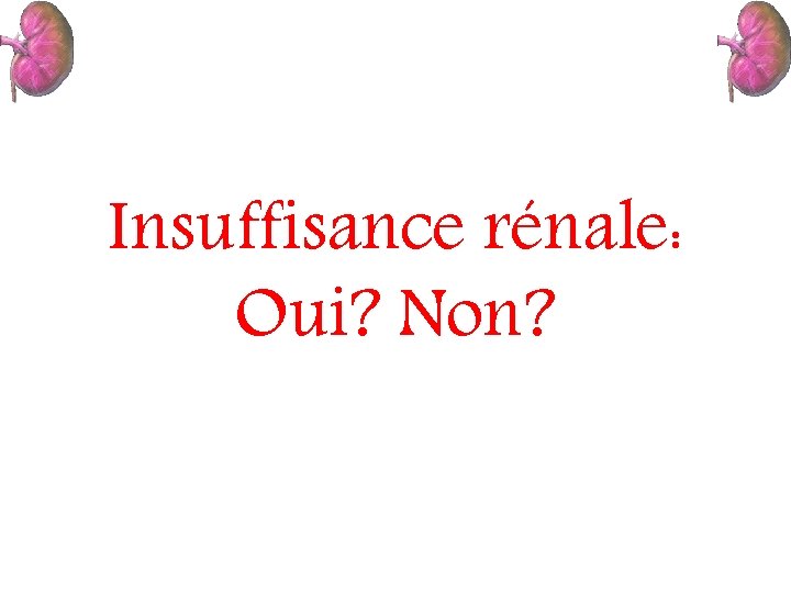 Insuffisance rénale: Oui? Non? 