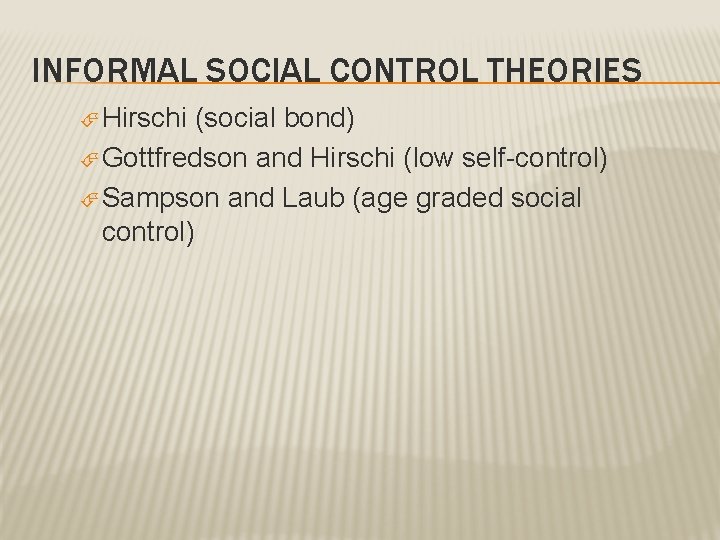 INFORMAL SOCIAL CONTROL THEORIES Hirschi (social bond) Gottfredson and Hirschi (low self-control) Sampson and