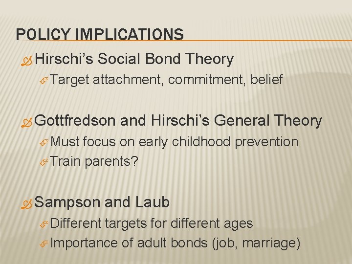 POLICY IMPLICATIONS Hirschi’s Target Social Bond Theory attachment, commitment, belief Gottfredson and Hirschi’s General