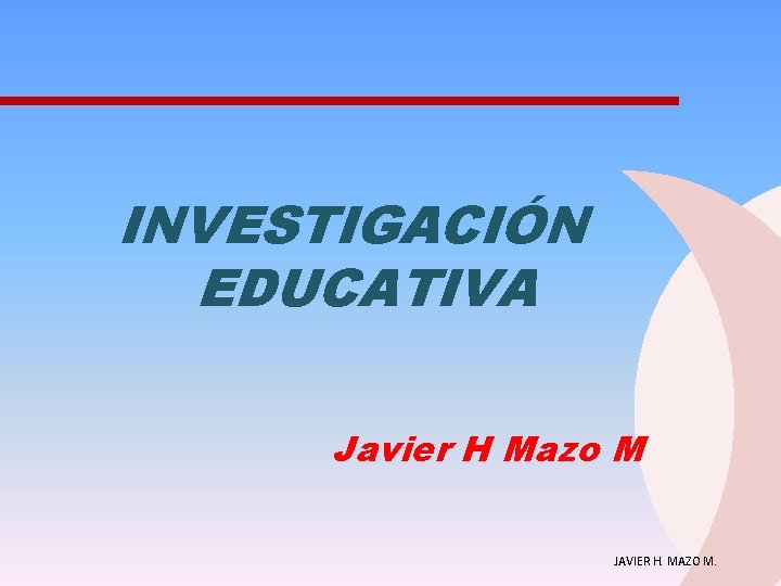 INVESTIGACIÓN EDUCATIVA Javier H Mazo M JAVIER H. MAZO M. 