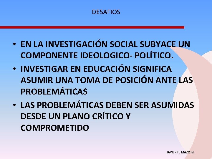 DESAFIOS • EN LA INVESTIGACIÓN SOCIAL SUBYACE UN COMPONENTE IDEOLOGICO- POLÍTICO. • INVESTIGAR EN