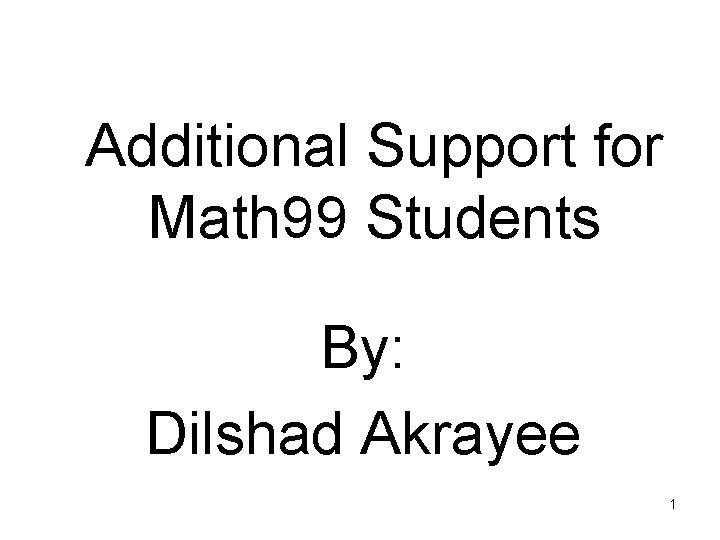 Additional Support for Math 99 Students By: Dilshad Akrayee 1 