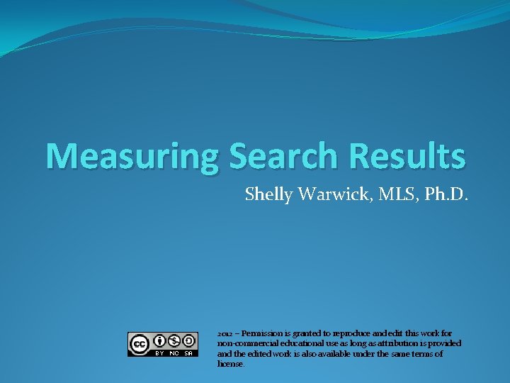Measuring Search Results Shelly Warwick, MLS, Ph. D. 2012 – Permission is granted to
