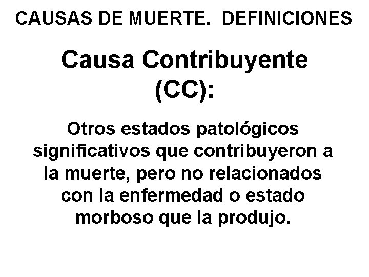 CAUSAS DE MUERTE. DEFINICIONES Causa Contribuyente (CC): Otros estados patológicos significativos que contribuyeron a