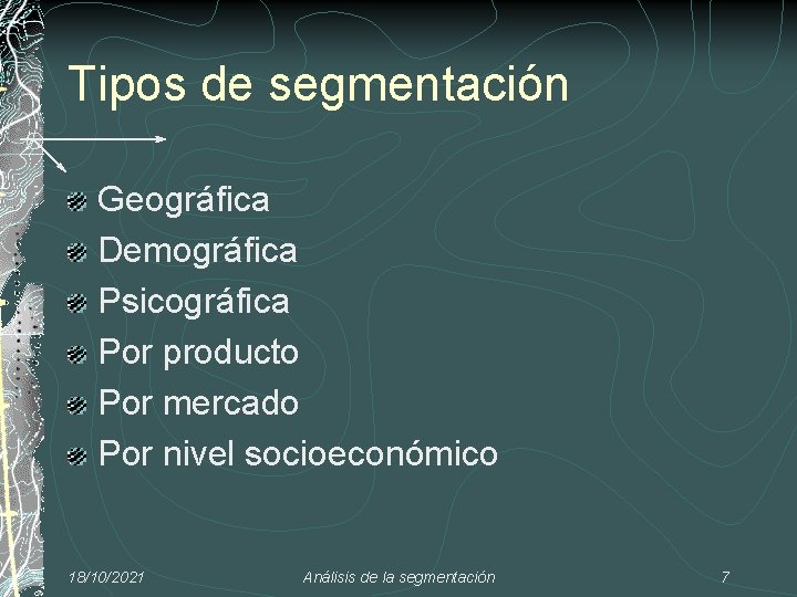 Tipos de segmentación Geográfica Demográfica Psicográfica Por producto Por mercado Por nivel socioeconómico 18/10/2021