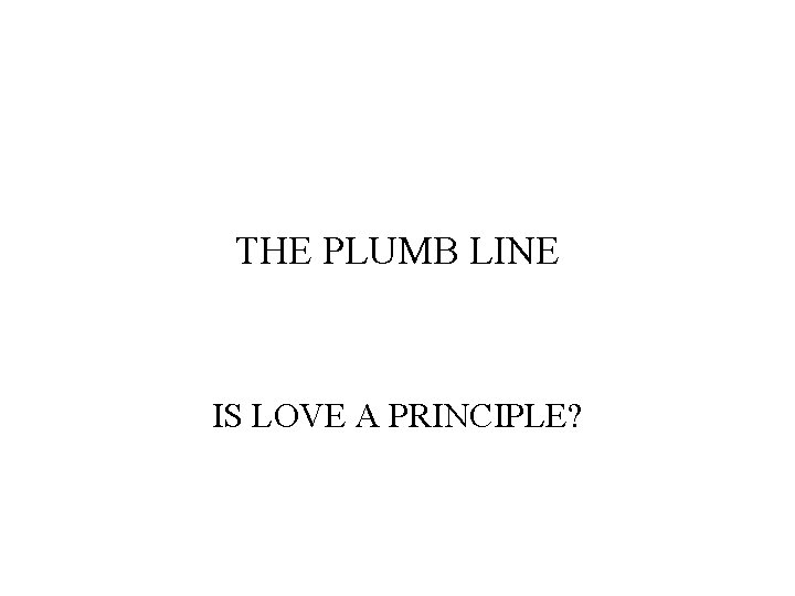 THE PLUMB LINE IS LOVE A PRINCIPLE? 